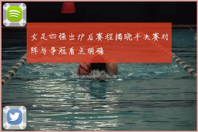 女足四强出炉后赛程揭晓半决赛对阵与争冠看点明确