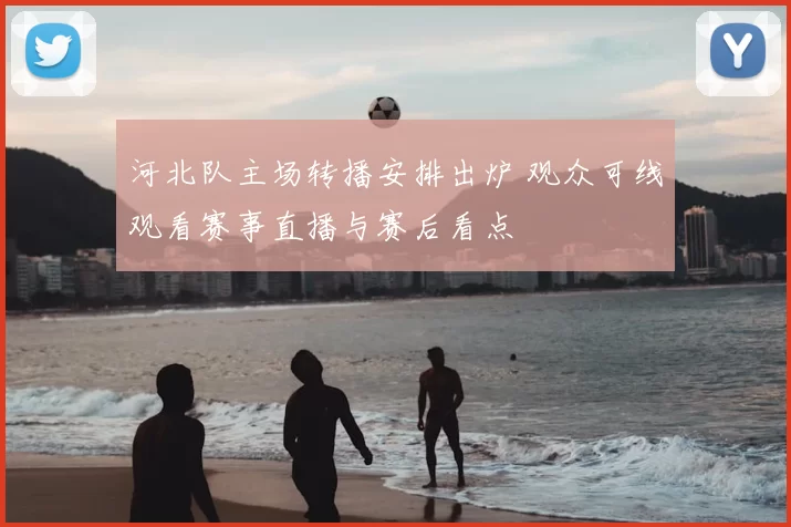 河北队主场转播安排出炉 观众可线观看赛事直播与赛后看点