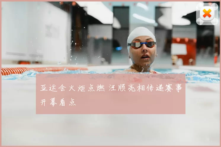 亚运会火炬点燃 汪顺亮相传递赛事开幕看点