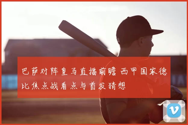 巴萨对阵皇马直播前瞻 西甲国家德比焦点战看点与首发猜想