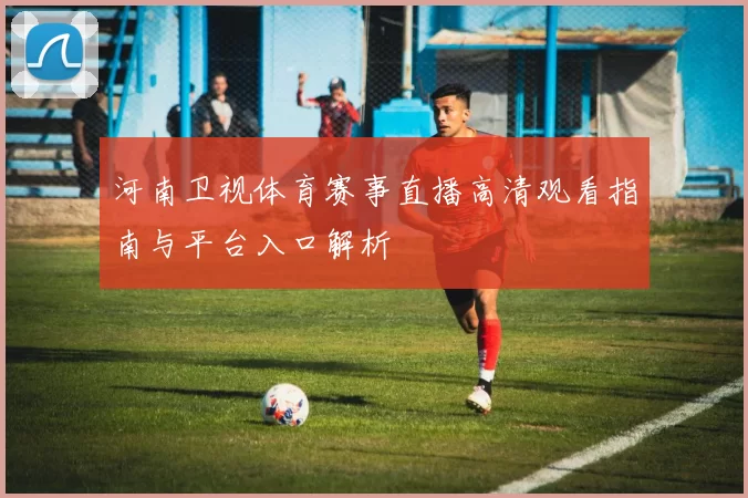 河南卫视体育赛事直播高清观看指南与平台入口解析