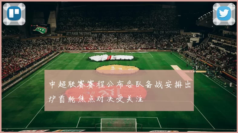 中超联赛赛程公布各队备战安排出炉首轮焦点对决受关注
