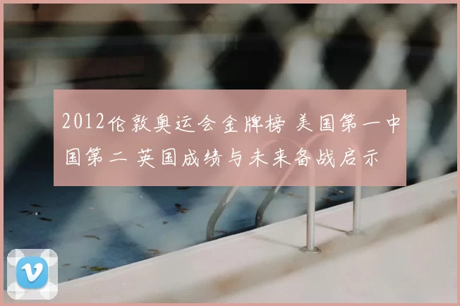 2012伦敦奥运会金牌榜 美国第一中国第二 英国成绩与未来备战启示