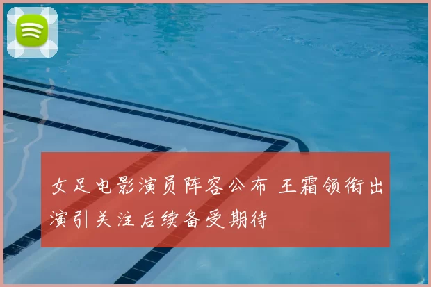 女足电影演员阵容公布 王霜领衔出演引关注后续备受期待