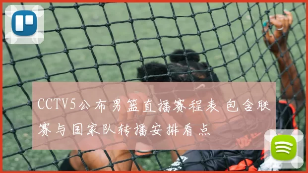 CCTV5公布男篮直播赛程表 包含联赛与国家队转播安排看点