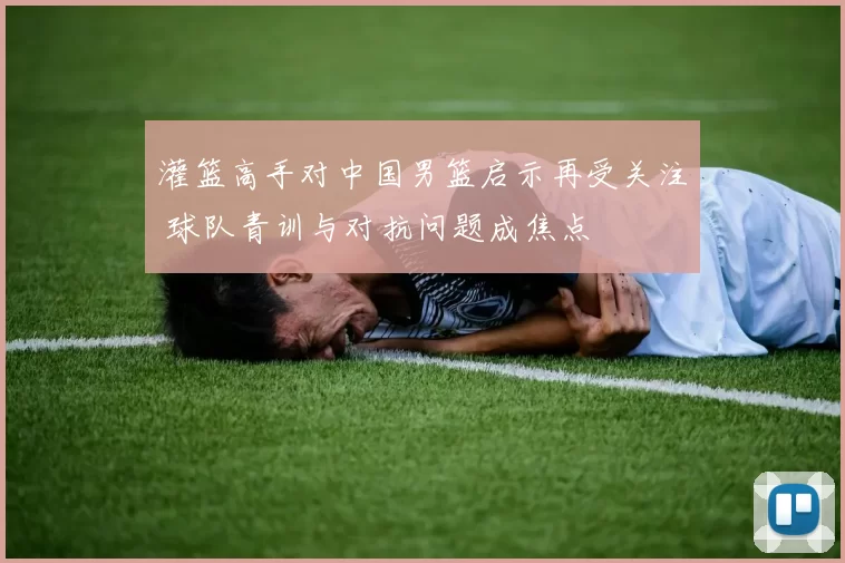 灌篮高手对中国男篮启示再受关注 球队青训与对抗问题成焦点