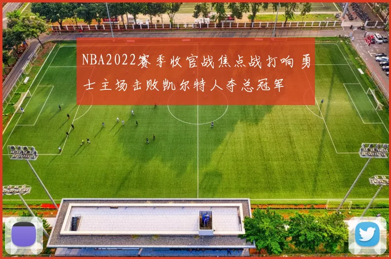 NBA2022赛季收官战焦点战打响 勇士主场击败凯尔特人夺总冠军