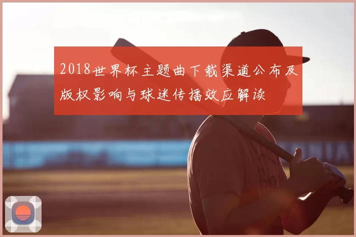 2018世界杯主题曲下载渠道公布及版权影响与球迷传播效应解读