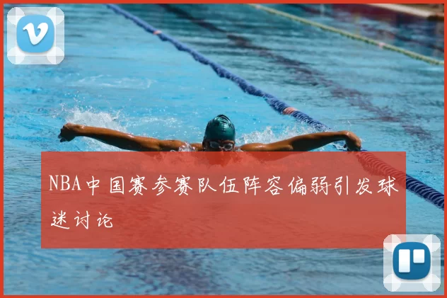 NBA中国赛参赛队伍阵容偏弱引发球迷讨论