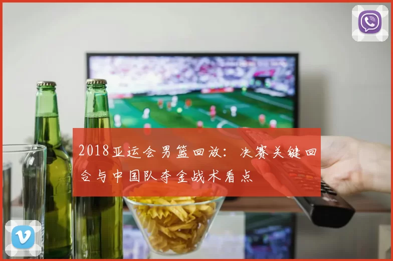 2018亚运会男篮回放：决赛关键回合与中国队夺金战术看点
