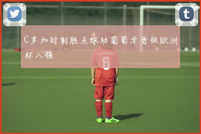 C罗加时制胜点球助葡萄牙晋级欧洲杯八强