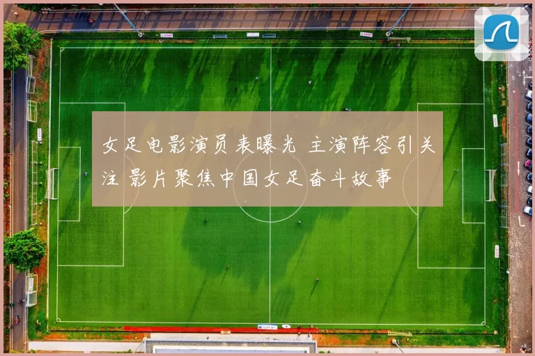 女足电影演员表曝光 主演阵容引关注 影片聚焦中国女足奋斗故事