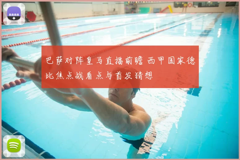 巴萨对阵皇马直播前瞻 西甲国家德比焦点战看点与首发猜想