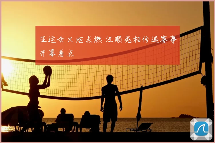 亚运会火炬点燃 汪顺亮相传递赛事开幕看点