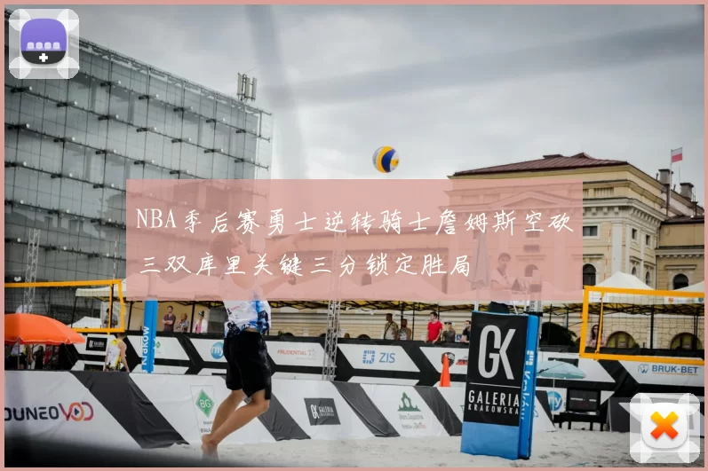 NBA季后赛勇士逆转骑士詹姆斯空砍三双库里关键三分锁定胜局