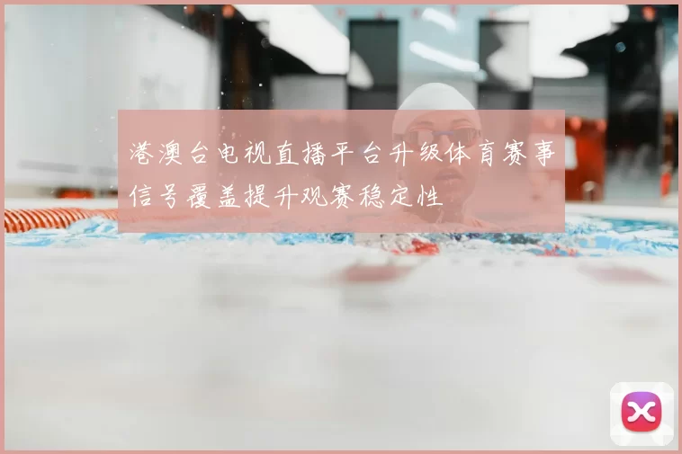 港澳台电视直播平台升级体育赛事信号覆盖提升观赛稳定性
