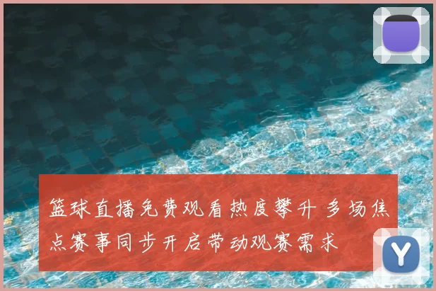 篮球直播免费观看热度攀升 多场焦点赛事同步开启带动观赛需求