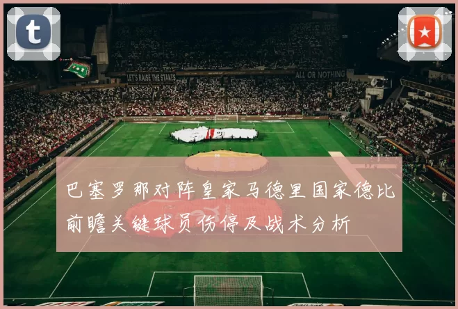 巴塞罗那对阵皇家马德里国家德比前瞻关键球员伤停及战术分析