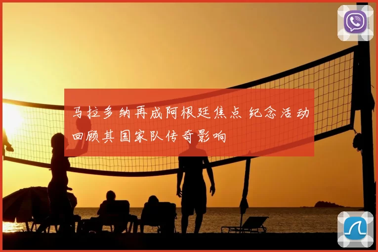 马拉多纳再成阿根廷焦点 纪念活动回顾其国家队传奇影响