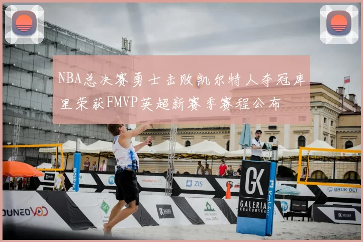 NBA总决赛勇士击败凯尔特人夺冠库里荣获FMVP英超新赛季赛程公布