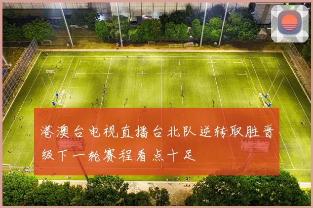 港澳台电视直播台北队逆转取胜晋级下一轮赛程看点十足