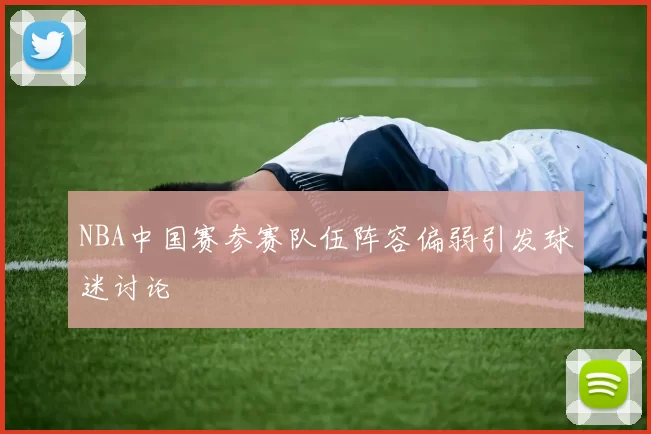 NBA中国赛参赛队伍阵容偏弱引发球迷讨论