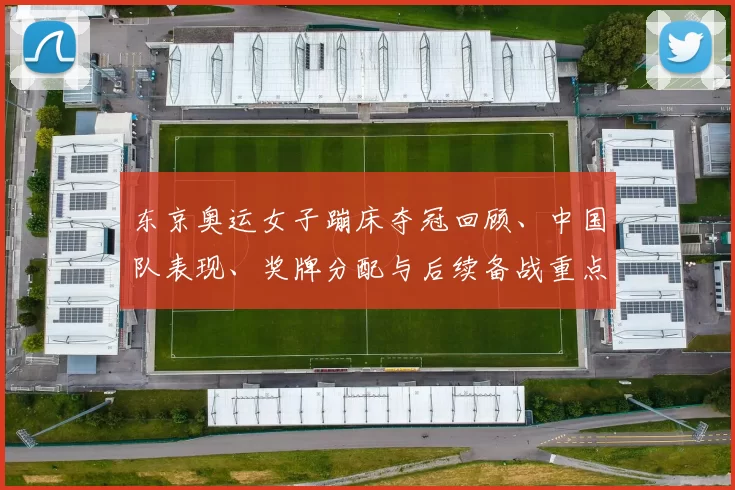 东京奥运女子蹦床夺冠回顾、中国队表现、奖牌分配与后续备战重点