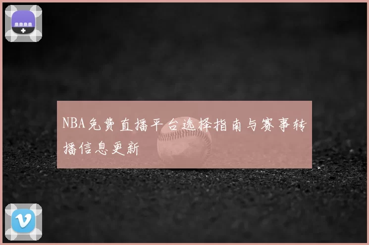 NBA免费直播平台选择指南与赛事转播信息更新