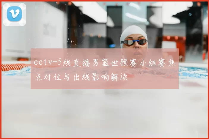 cctv-5线直播男篮世预赛小组赛焦点对位与出线影响解读
