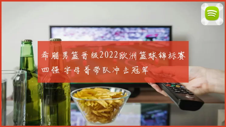 希腊男篮晋级2022欧洲篮球锦标赛四强 字母哥带队冲击冠军