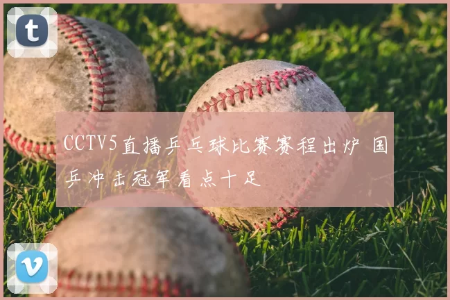 CCTV5直播乒乓球比赛赛程出炉 国乒冲击冠军看点十足
