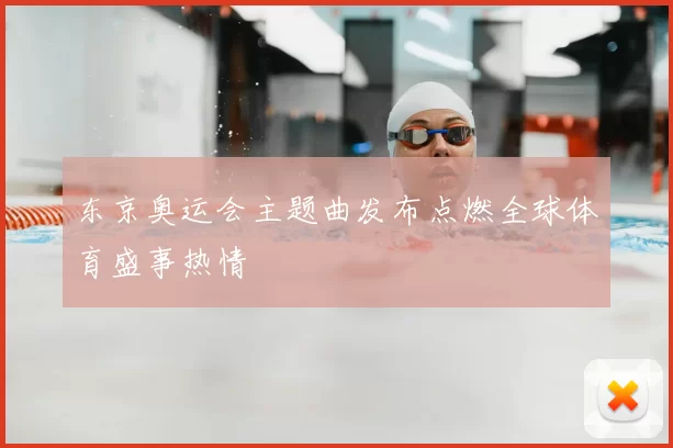 东京奥运会主题曲发布点燃全球体育盛事热情
