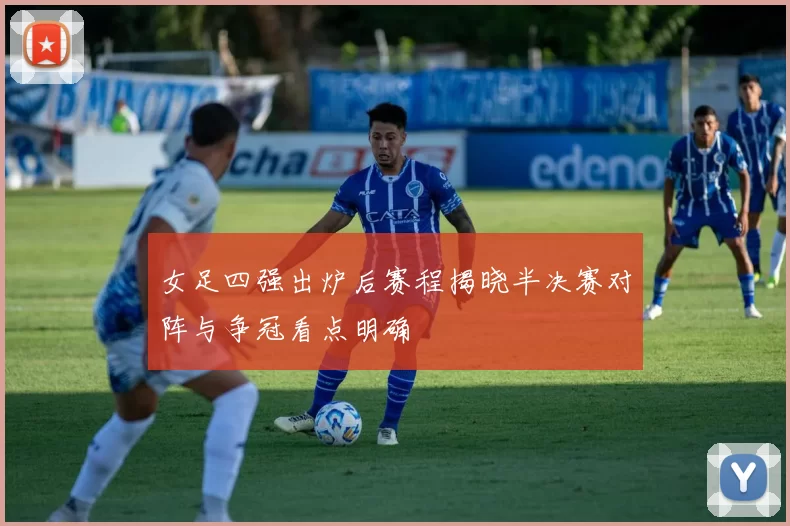 女足四强出炉后赛程揭晓半决赛对阵与争冠看点明确