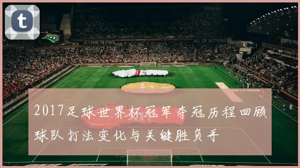 2017足球世界杯冠军夺冠历程回顾球队打法变化与关键胜负手