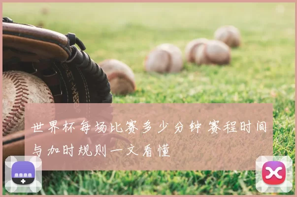 世界杯每场比赛多少分钟 赛程时间与加时规则一文看懂