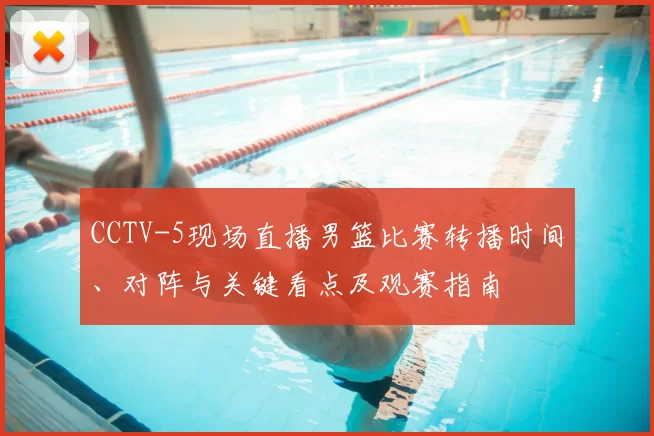 CCTV-5现场直播男篮比赛转播时间、对阵与关键看点及观赛指南